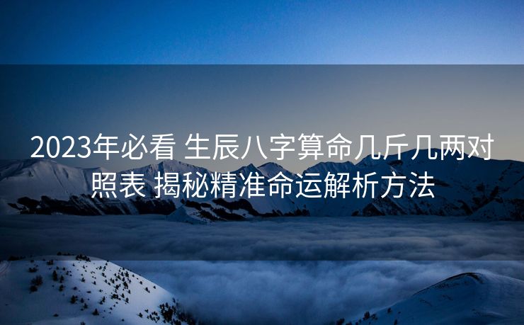 2023年必看 生辰八字算命几斤几两对照表 揭秘精准命运解析方法