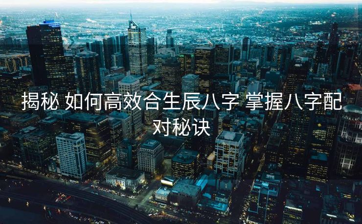 揭秘 如何高效合生辰八字 掌握八字配对秘诀