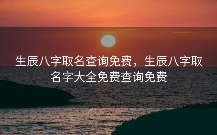 生辰八字取名查询免费，生辰八字取名字大全免费查询免费