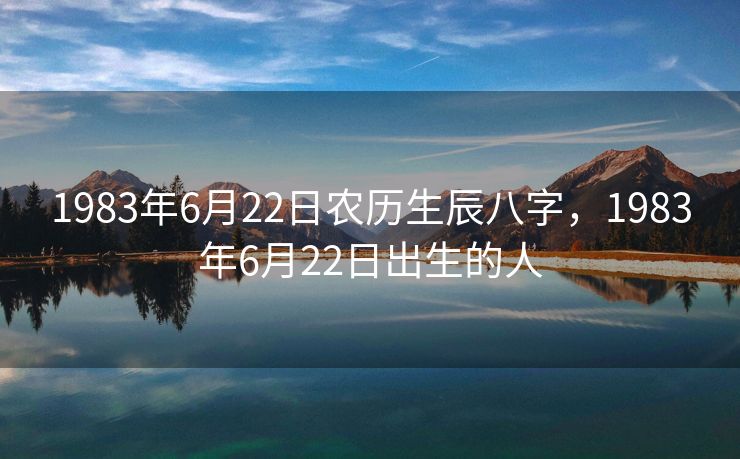 1983年6月22日农历生辰八字，1983年6月22日出生的人