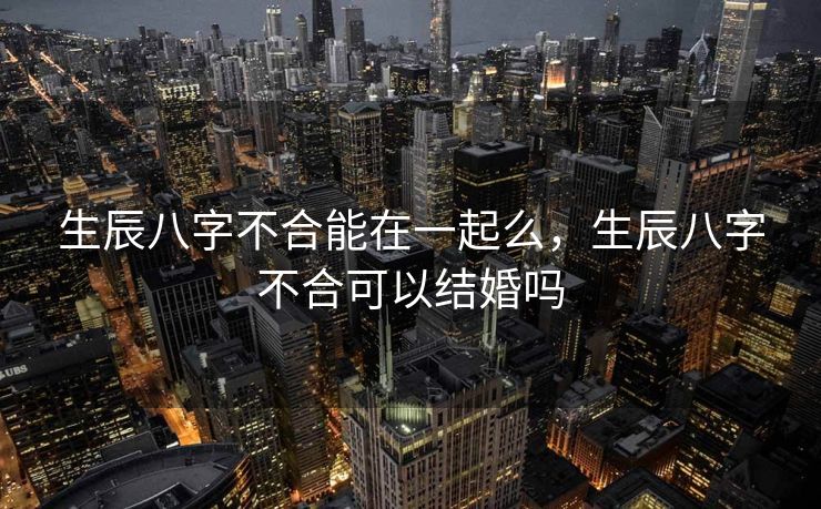 生辰八字不合能在一起么，生辰八字不合可以结婚吗