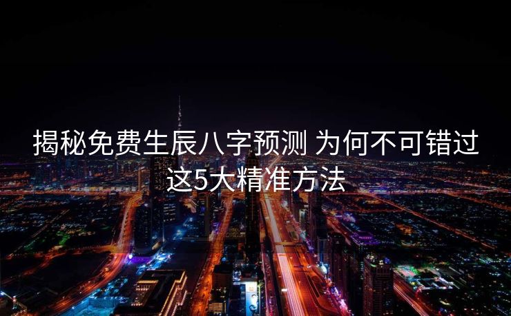 揭秘免费生辰八字预测 为何不可错过这5大精准方法