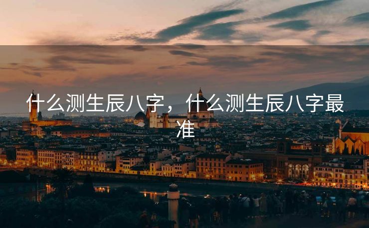 什么测生辰八字，什么测生辰八字最准