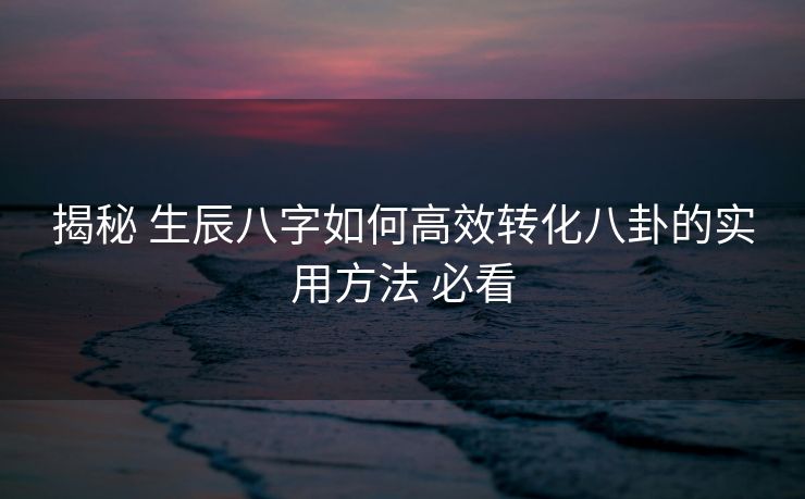 揭秘 生辰八字如何高效转化八卦的实用方法 必看