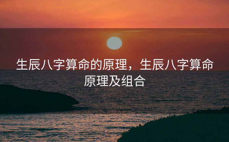 生辰八字算命的原理，生辰八字算命原理及组合