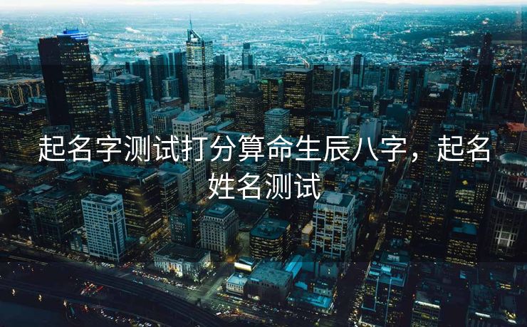 起名字测试打分算命生辰八字，起名姓名测试