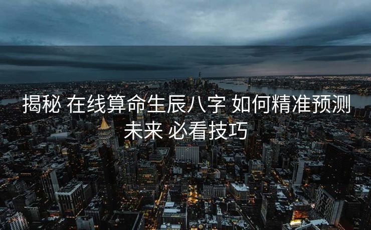 揭秘 在线算命生辰八字 如何精准预测未来 必看技巧
