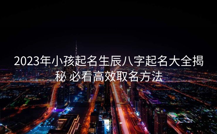 2023年小孩起名生辰八字起名大全揭秘 必看高效取名方法