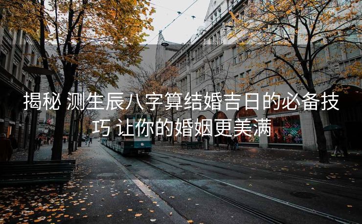 揭秘 测生辰八字算结婚吉日的必备技巧 让你的婚姻更美满