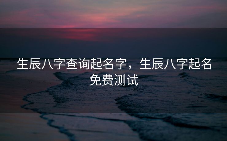 生辰八字查询起名字，生辰八字起名免费测试