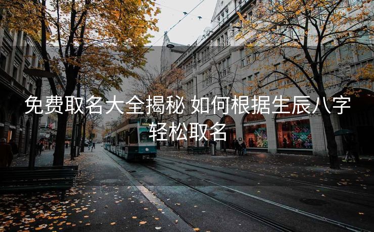 免费取名大全揭秘 如何根据生辰八字轻松取名