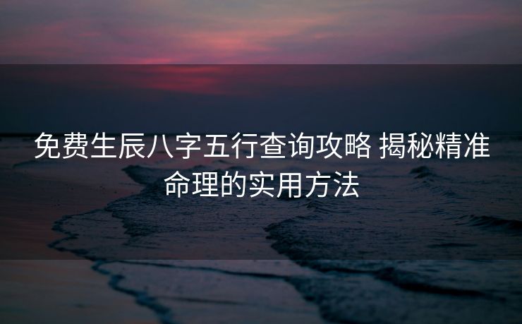 免费生辰八字五行查询攻略 揭秘精准命理的实用方法