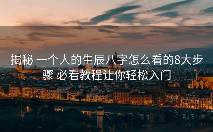 揭秘 一个人的生辰八字怎么看的8大步骤 必看教程让你轻松入门