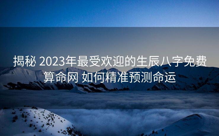 揭秘 2023年最受欢迎的生辰八字免费算命网 如何精准预测命运