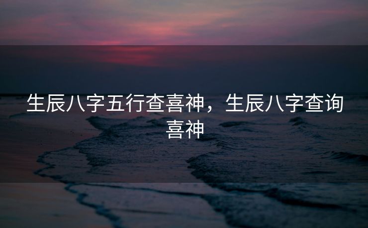 生辰八字五行查喜神，生辰八字查询喜神