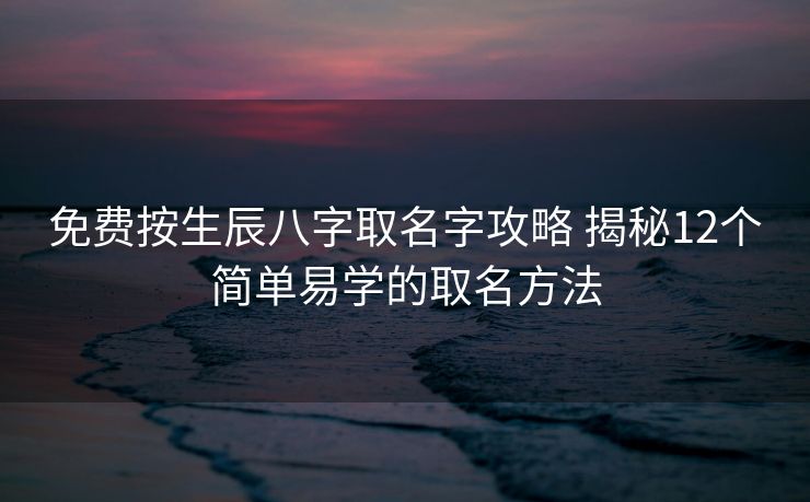 免费按生辰八字取名字攻略 揭秘12个简单易学的取名方法