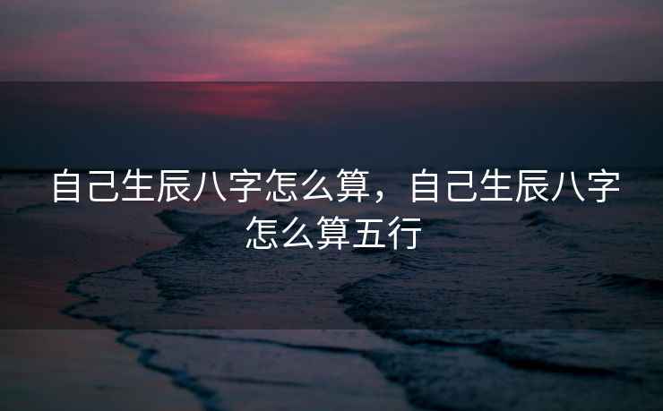 自己生辰八字怎么算，自己生辰八字怎么算五行