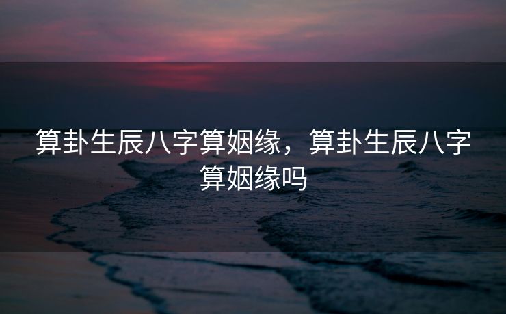 算卦生辰八字算姻缘，算卦生辰八字算姻缘吗