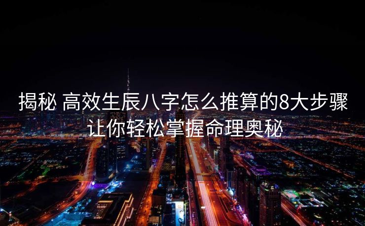 揭秘 高效生辰八字怎么推算的8大步骤 让你轻松掌握命理奥秘