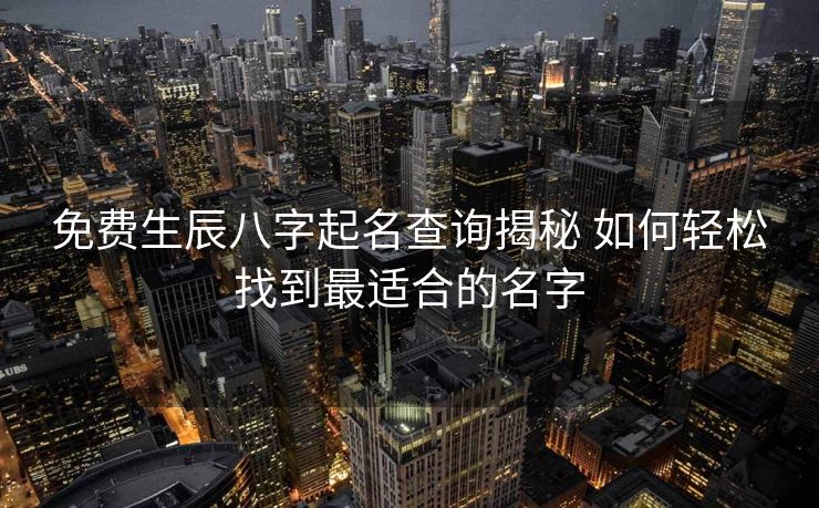 免费生辰八字起名查询揭秘 如何轻松找到最适合的名字