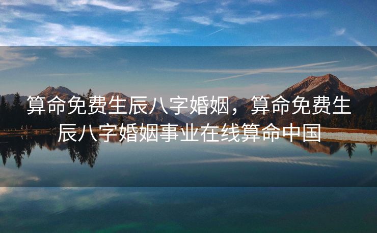 算命免费生辰八字婚姻，算命免费生辰八字婚姻事业在线算命中国