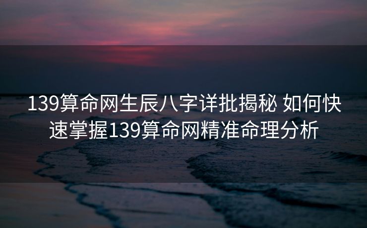 139算命网生辰八字详批揭秘 如何快速掌握139算命网精准命理分析