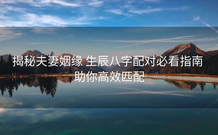 揭秘夫妻姻缘 生辰八字配对必看指南 助你高效匹配
