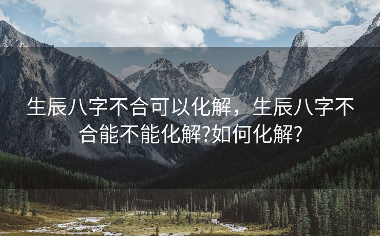 生辰八字不合可以化解，生辰八字不合能不能化解?如何化解?