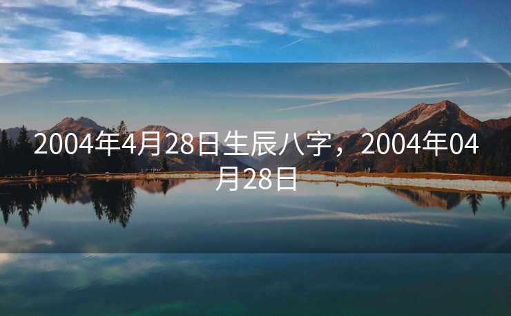 2004年4月28日生辰八字，2004年04月28日