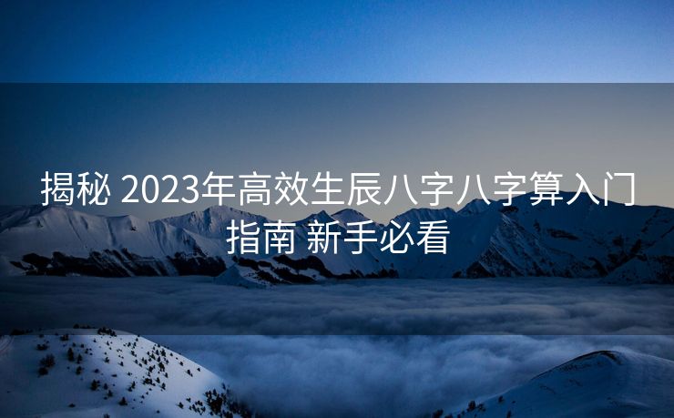 揭秘 2023年高效生辰八字八字算入门指南 新手必看