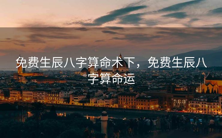 免费生辰八字算命术下，免费生辰八字算命运