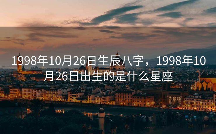 1998年10月26日生辰八字，1998年10月26日出生的是什么星座