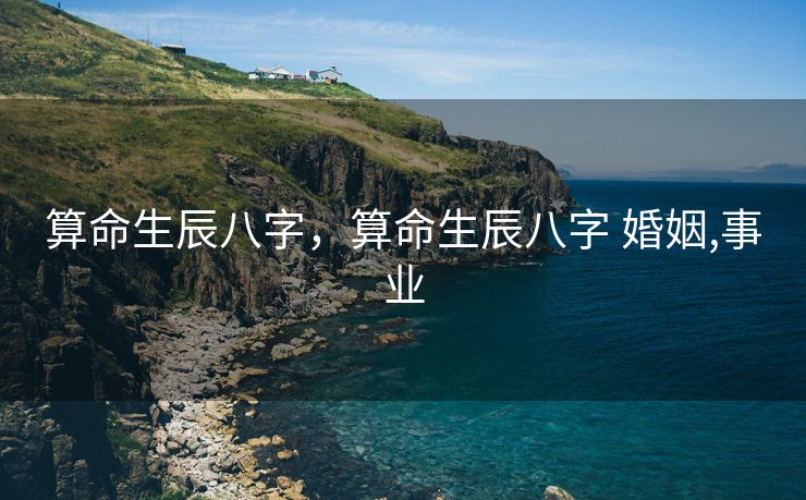 算命生辰八字，算命生辰八字 婚姻,事业