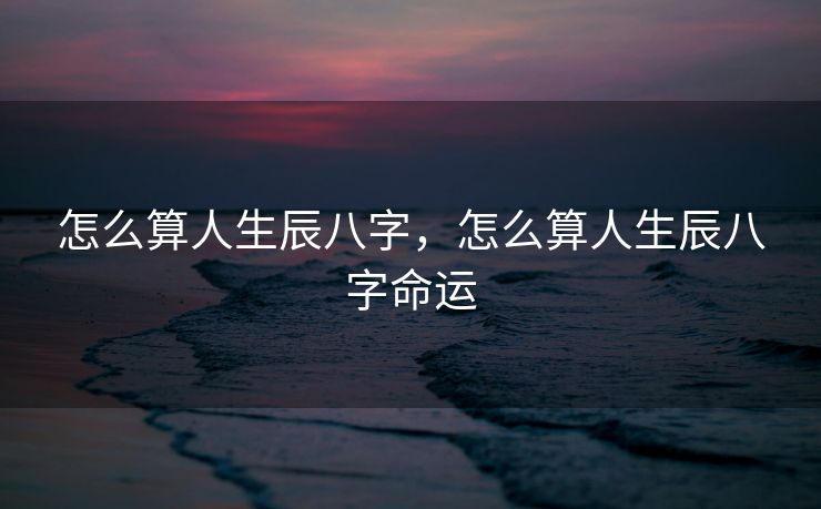 怎么算人生辰八字，怎么算人生辰八字命运