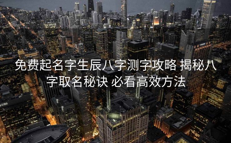 免费起名字生辰八字测字攻略 揭秘八字取名秘诀 必看高效方法