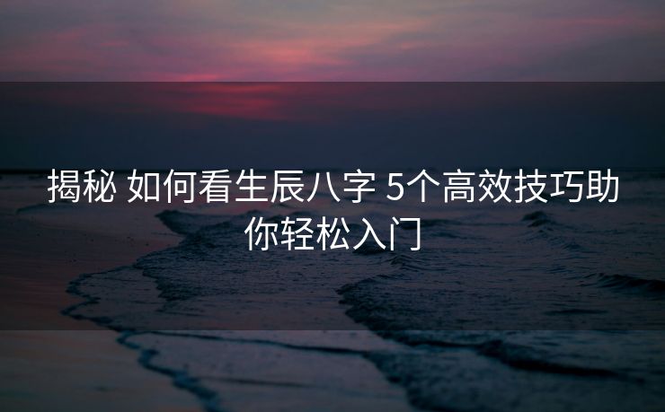 揭秘 如何看生辰八字 5个高效技巧助你轻松入门