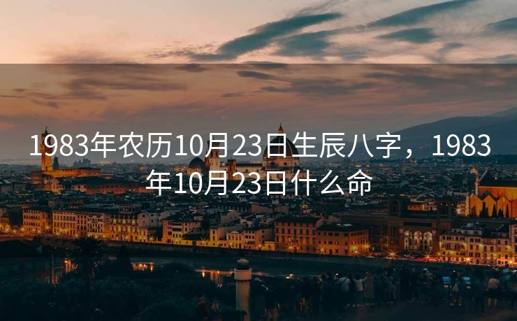 1983年农历10月23日生辰八字，1983年10月23日什么命