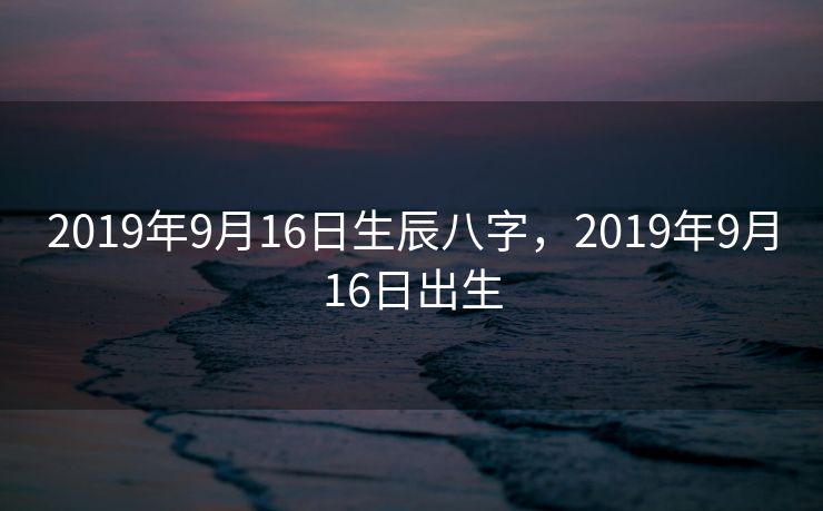 2019年9月16日生辰八字，2019年9月16日出生