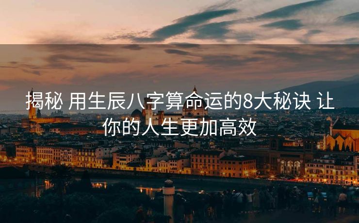 揭秘 用生辰八字算命运的8大秘诀 让你的人生更加高效