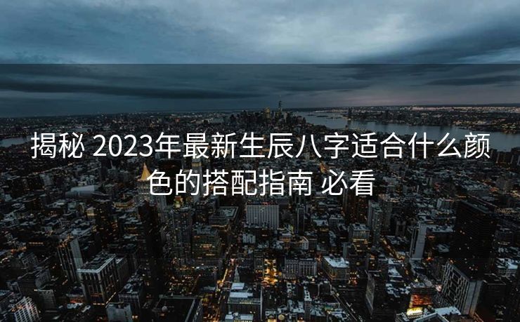 揭秘 2023年最新生辰八字适合什么颜色的搭配指南 必看
