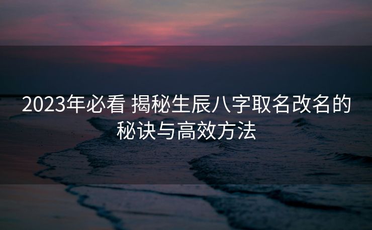 2023年必看 揭秘生辰八字取名改名的秘诀与高效方法
