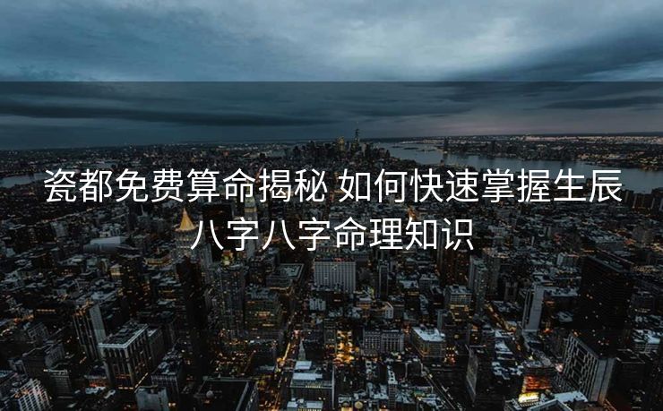瓷都免费算命揭秘 如何快速掌握生辰八字八字命理知识