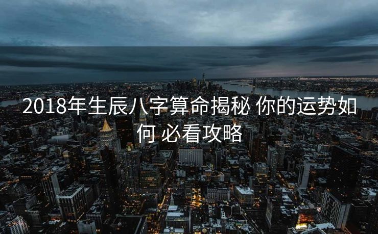 2018年生辰八字算命揭秘 你的运势如何 必看攻略