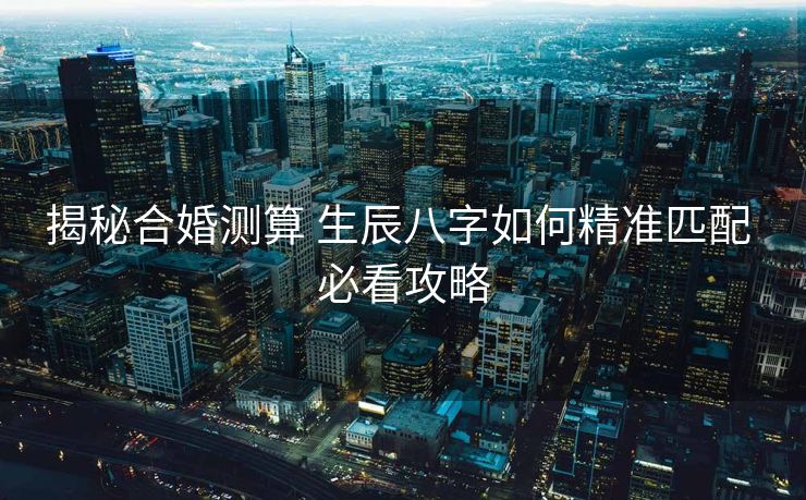 揭秘合婚测算 生辰八字如何精准匹配 必看攻略