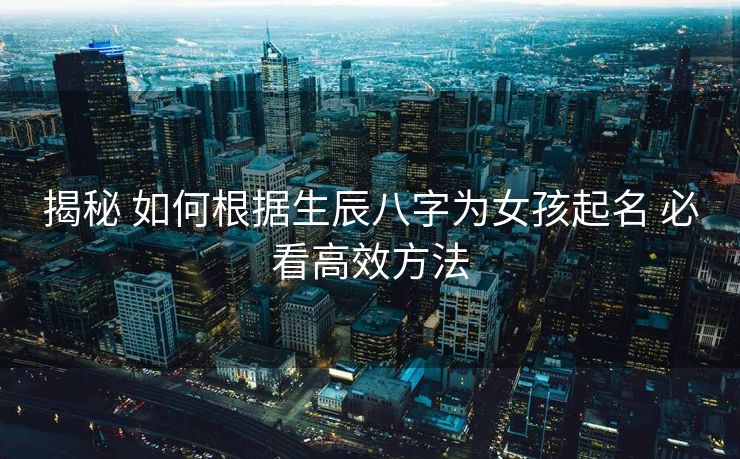 揭秘 如何根据生辰八字为女孩起名 必看高效方法