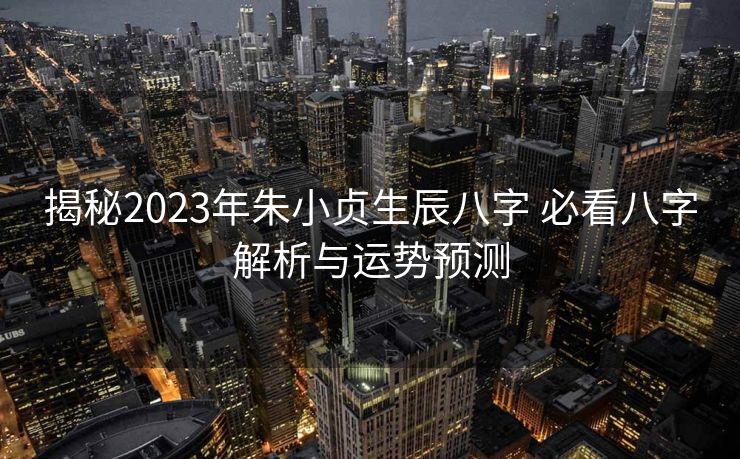 揭秘2023年朱小贞生辰八字 必看八字解析与运势预测