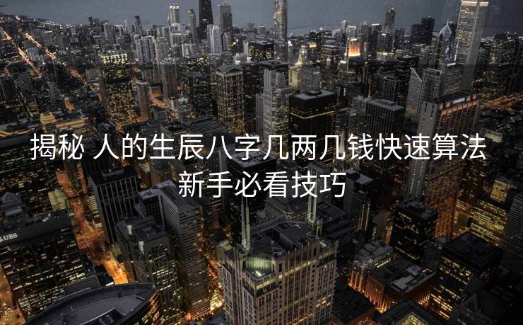 揭秘 人的生辰八字几两几钱快速算法 新手必看技巧