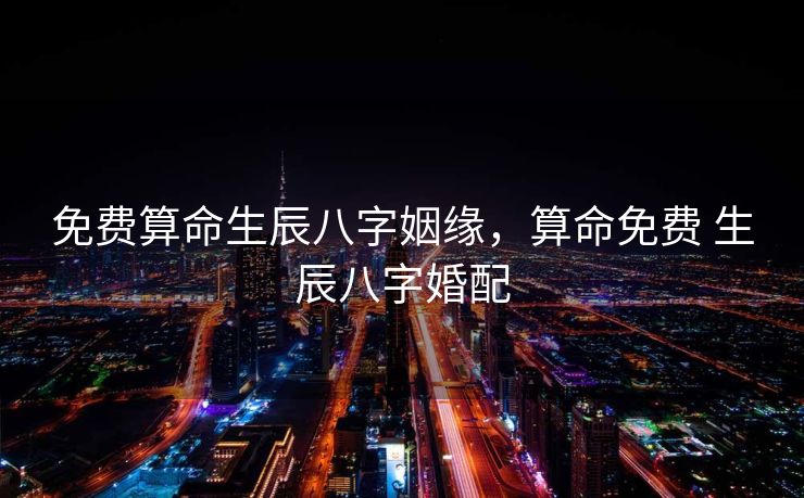 免费算命生辰八字姻缘，算命免费 生辰八字婚配