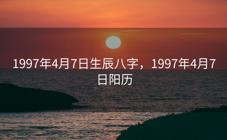1997年4月7日生辰八字，1997年4月7日阳历