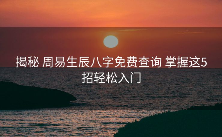 揭秘 周易生辰八字免费查询 掌握这5招轻松入门